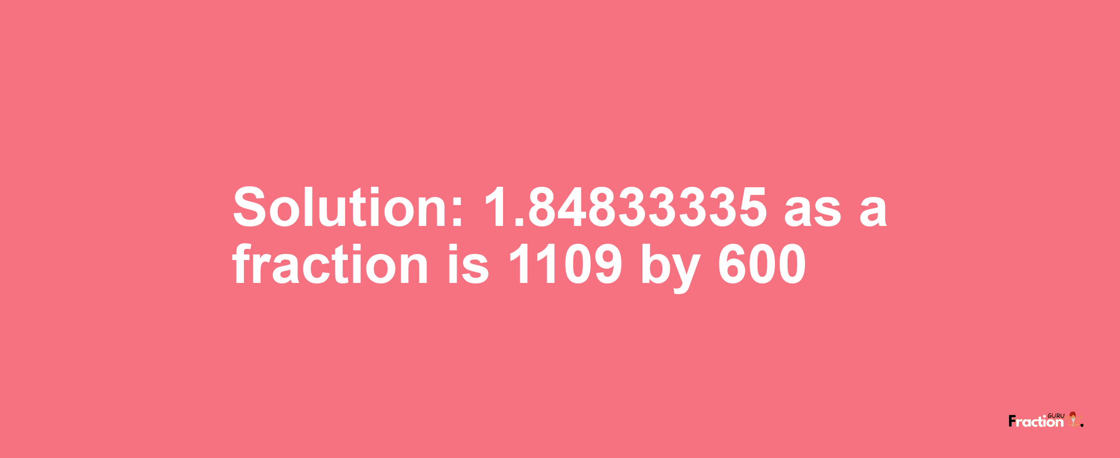 Solution:1.84833335 as a fraction is 1109/600